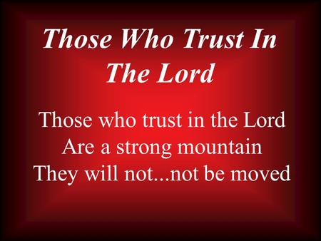 Those Who Trust In The Lord Those who trust in the Lord Are a strong mountain They will not...not be moved.