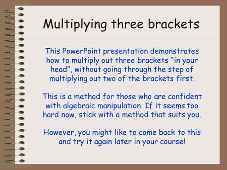 Multiplying three brackets This PowerPoint presentation demonstrates how to multiply out three brackets “in your head”, without going through the step.