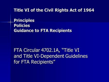 Title VI of the Civil Rights Act of 1964 Principles Policies Guidance to FTA Recipients FTA Circular 4702.1A, “Title VI and Title VI-Dependent Guidelines.
