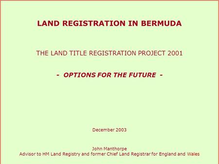 LAND REGISTRATION IN BERMUDA THE LAND TITLE REGISTRATION PROJECT 2001 - OPTIONS FOR THE FUTURE - December 2003 John Manthorpe Advisor to HM Land Registry.