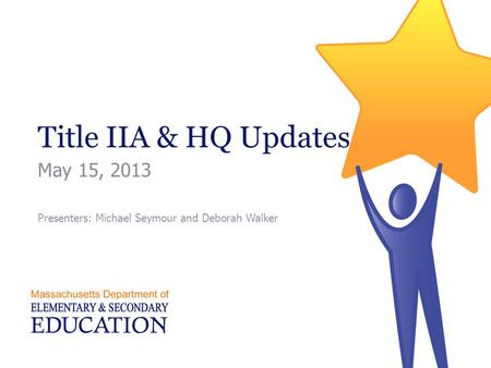 Title IIA & HQ Updates May 15, 2013 Presenters: Michael Seymour and Deborah Walker.
