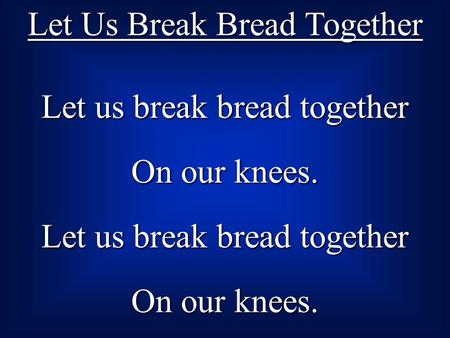 Let Us Break Bread Together Let us break bread together On our knees. Let us break bread together On our knees.