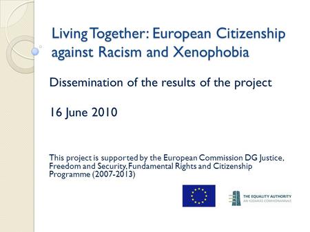 Living Together: European Citizenship against Racism and Xenophobia Dissemination of the results of the project 16 June 2010 This project is supported.