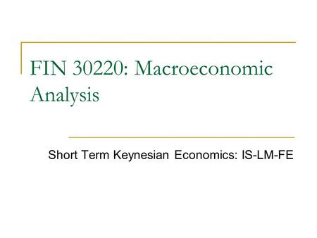 Short Term Keynesian Economics: IS-LM-FE FIN 30220: Macroeconomic Analysis.