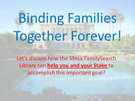 Binding Families Together Forever! Let’s discuss how the Mesa FamilySearch Library can help you and your Stake to accomplish this important goal?