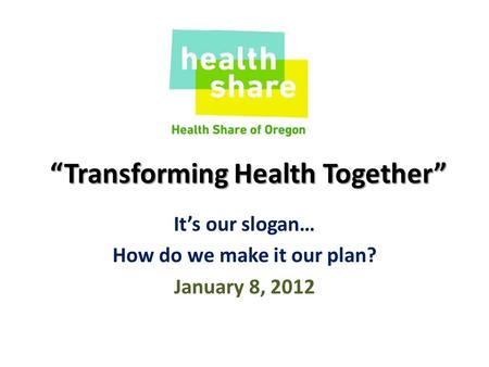 “Transforming Health Together” It’s our slogan… How do we make it our plan? January 8, 2012.