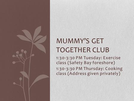 1:30-3:30 PM Tuesday: Exercise class (Safety Bay foreshore) 1:30-3:30 PM Thursday: Cooking class (Address given privately) MUMMY’S GET TOGETHER CLUB.