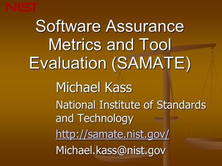 Software Assurance Metrics and Tool Evaluation (SAMATE) Michael Kass National Institute of Standards and Technology