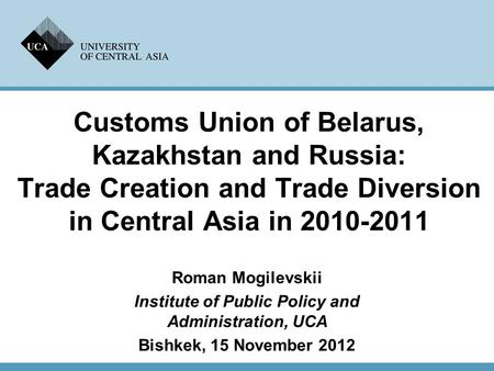 Customs Union of Belarus, Kazakhstan and Russia: Trade Creation and Trade Diversion in Central Asia in 2010-2011 Roman Mogilevskii Institute of Public.