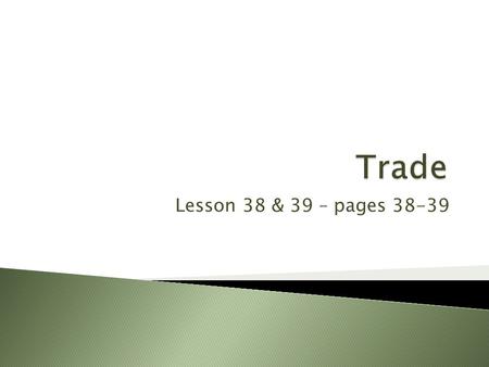 Lesson 38 & 39 – pages 38-39.  To learn about trade.  To learn how international trade is controlled by countries.  To learn how the rules of international.