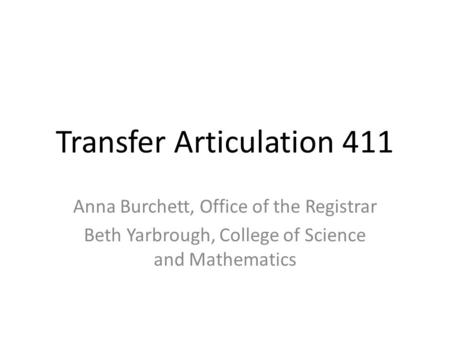 Transfer Articulation 411 Anna Burchett, Office of the Registrar Beth Yarbrough, College of Science and Mathematics.