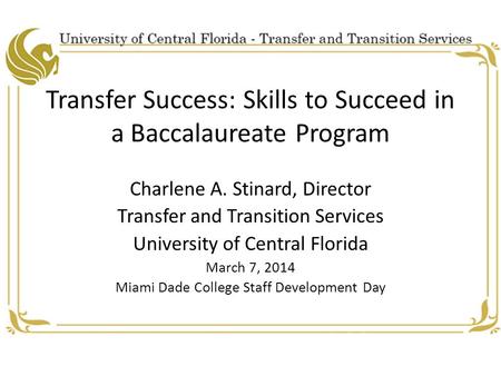 Transfer Success: Skills to Succeed in a Baccalaureate Program Charlene A. Stinard, Director Transfer and Transition Services University of Central Florida.