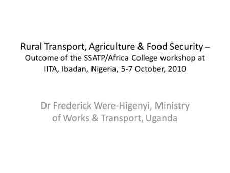Rural Transport, Agriculture & Food Security – Outcome of the SSATP/Africa College workshop at IITA, Ibadan, Nigeria, 5-7 October, 2010 Dr Frederick Were-Higenyi,