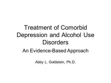 Treatment of Comorbid Depression and Alcohol Use Disorders An Evidence-Based Approach Abby L. Goldstein, Ph.D.