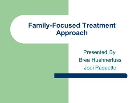 Family-Focused Treatment Approach Presented By: Brea Huehnerfuss Jodi Paquette.
