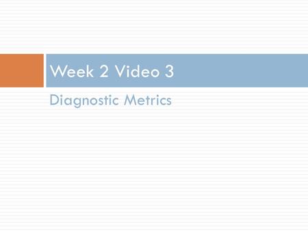 Diagnostic Metrics Week 2 Video 3. Different Methods, Different Measures  Today we’ll continue our focus on classifiers  Later this week we’ll discuss.