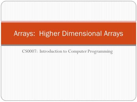 CS0007: Introduction to Computer Programming Arrays: Higher Dimensional Arrays.