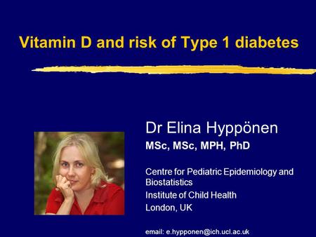 Vitamin D and risk of Type 1 diabetes Dr Elina Hyppönen MSc, MSc, MPH, PhD Centre for Pediatric Epidemiology and Biostatistics Institute of Child Health.
