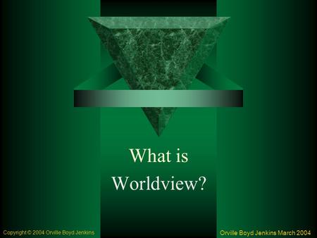 What is Worldview? Orville Boyd Jenkins March 2004 Copyright © 2004 Orville Boyd Jenkins.