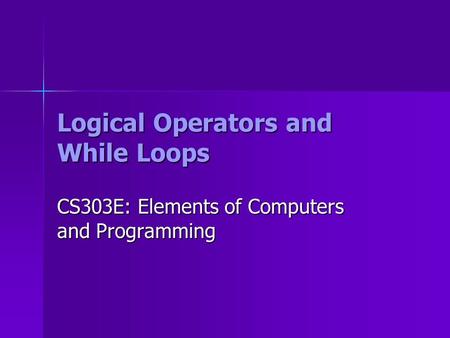 Logical Operators and While Loops CS303E: Elements of Computers and Programming.