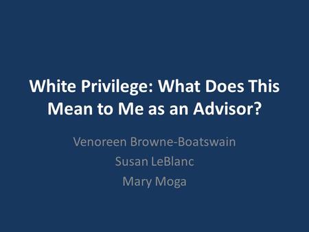 White Privilege: What Does This Mean to Me as an Advisor? Venoreen Browne-Boatswain Susan LeBlanc Mary Moga.
