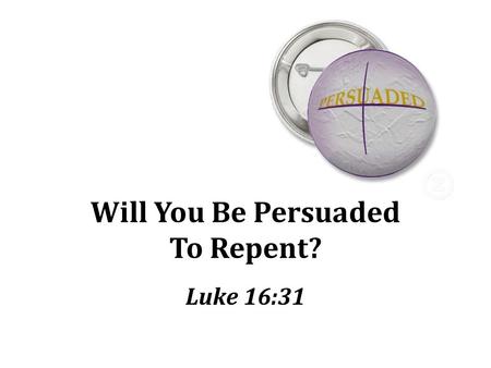 Will You Be Persuaded To Repent? Luke 16:31. Torment and Tragedy Opportunities lost Sin brings eternal agony Wicked man who will be forever miserable.