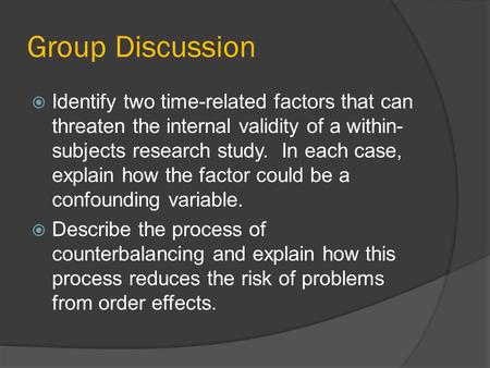 Group Discussion Identify two time-related factors that can threaten the internal validity of a within-subjects research study.  In each case, explain.