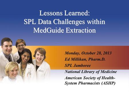 Lessons Learned: SPL Data Challenges within MedGuide Extraction Monday, October 28, 2013 Ed Millikan, Pharm.D. SPL Jamboree National Library of Medicine.