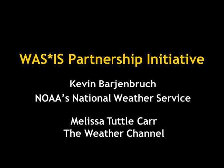 WAS*IS Partnership Initiative Kevin Barjenbruch NOAA’s National Weather Service Melissa Tuttle Carr The Weather Channel.