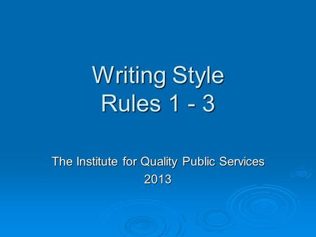 Writing Style Rules 1 - 3 The Institute for Quality Public Services 2013.