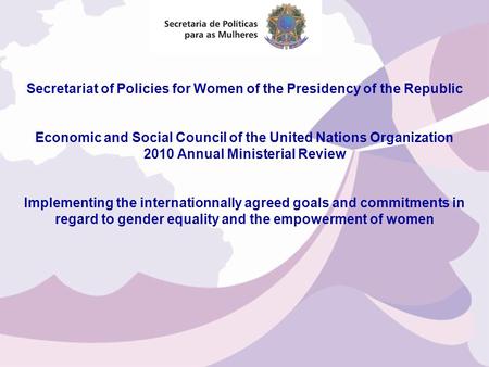 Secretariat of Policies for Women of the Presidency of the Republic Economic and Social Council of the United Nations Organization 2010 Annual Ministerial.