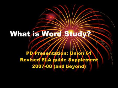 What is Word Study? PD Presentation: Union 61 Revised ELA guide Supplement 2007-08 (and beyond)