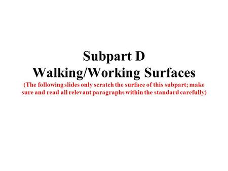 Subpart D Walking/Working Surfaces (The following slides only scratch the surface of this subpart; make sure and read all relevant paragraphs within the.