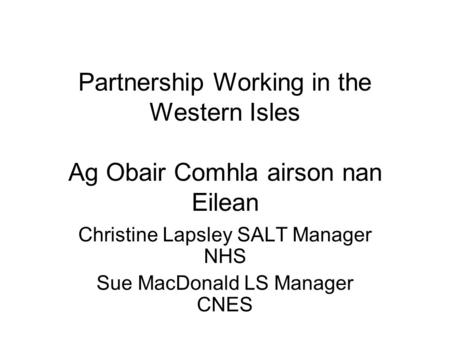 Partnership Working in the Western Isles Ag Obair Comhla airson nan Eilean Christine Lapsley SALT Manager NHS Sue MacDonald LS Manager CNES.