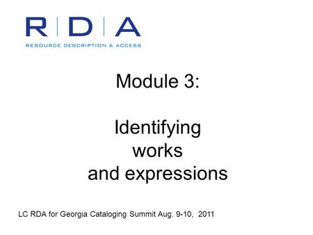 Module 3: Identifying works and expressions LC RDA for Georgia Cataloging Summit Aug. 9-10, 2011.