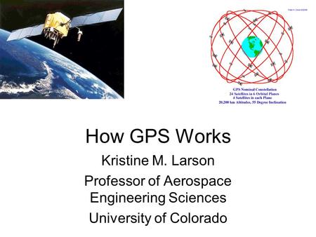 How GPS Works Kristine M. Larson Professor of Aerospace Engineering Sciences University of Colorado.