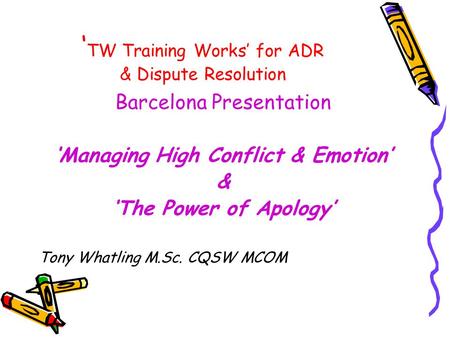 ‘ TW Training Works’ for ADR & Dispute Resolution Barcelona Presentation ‘Managing High Conflict & Emotion’ & ‘The Power of Apology’ Tony Whatling M.Sc.