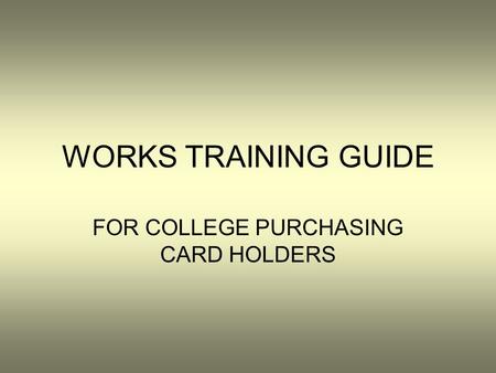 WORKS TRAINING GUIDE FOR COLLEGE PURCHASING CARD HOLDERS.