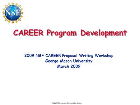 CAREER Program Development 2009 NSF CAREER Proposal Writing Workshop George Mason University March 2009 CAREER Proposal Writing Workshop.