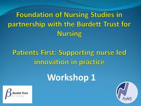 Foundation of Nursing Studies in partnership with the Burdett Trust for Nursing Patients First: Supporting nurse led innovation in practice Workshop 1.