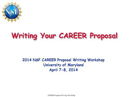 Writing Your CAREER Proposal 2014 NSF CAREER Proposal Writing Workshop University of Maryland April 7-8, 2014 CAREER Proposal Writing Workshop.
