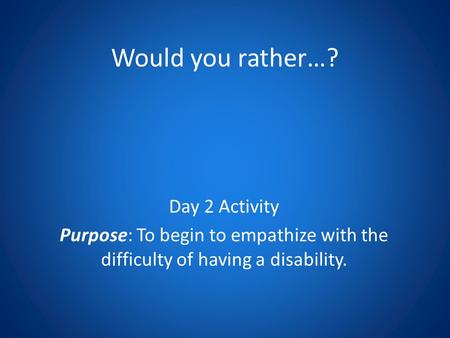 Would you rather…? Day 2 Activity Purpose: To begin to empathize with the difficulty of having a disability.