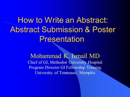 How to Write an Abstract: Abstract Submission & Poster Presentation How to Write an Abstract: Abstract Submission & Poster Presentation Mohammad K. Ismail.