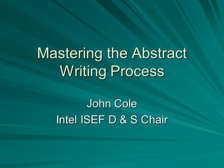 Mastering the Abstract Writing Process John Cole Intel ISEF D & S Chair.