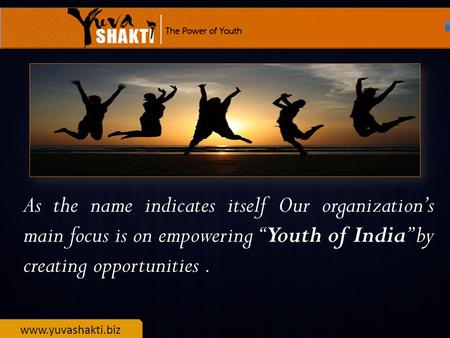 Www.yuvashakti.biz As the name indicates itself Our organization’s main focus is on empowering “Youth of India” by creating opportunities.