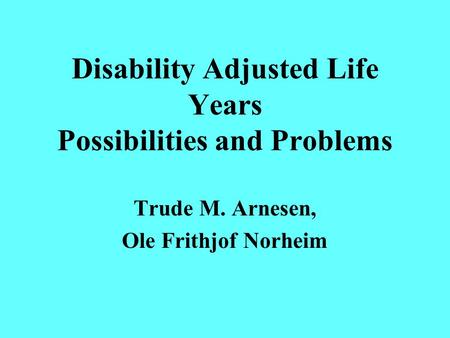 Disability Adjusted Life Years Possibilities and Problems Trude M. Arnesen, Ole Frithjof Norheim.