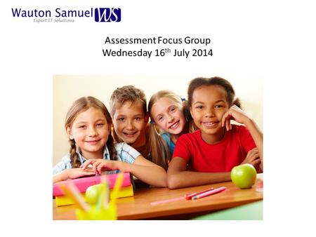 Assessment Focus Group Wednesday 16 th July 2014.