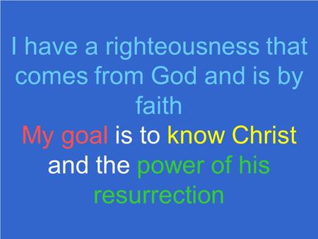 I have a righteousness that comes from God and is by faith My goal is to know Christ and the power of his resurrection.