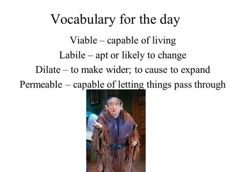 Vocabulary for the day Viable – capable of living Labile – apt or likely to change Dilate – to make wider; to cause to expand Permeable – capable of letting.