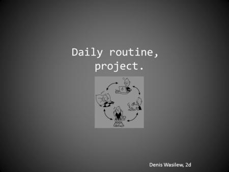 Denis Wasilew, 2d Daily routine, project.. 7:10 AM I wake up... Emmm, I’m trying... it’s not easy to do it. I always get up about 7:20, after lying in.
